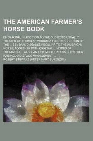 Cover of The American Farmer's Horse Book; Embracing, in Addition to the Subjects Usually Treated of in Similar Works a Full Description of the Several Diseases Peculiar to the American Horse Together with Original Modes of Treatment Also, an