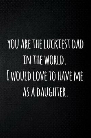 Cover of you are the luckiest dad in the world. I would love to have me as a daughter.