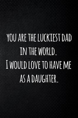 Book cover for you are the luckiest dad in the world. I would love to have me as a daughter.