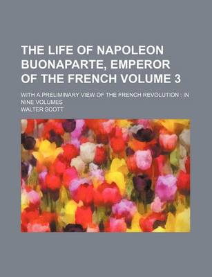 Book cover for The Life of Napoleon Buonaparte, Emperor of the French Volume 3; With a Preliminary View of the French Revolution in Nine Volumes