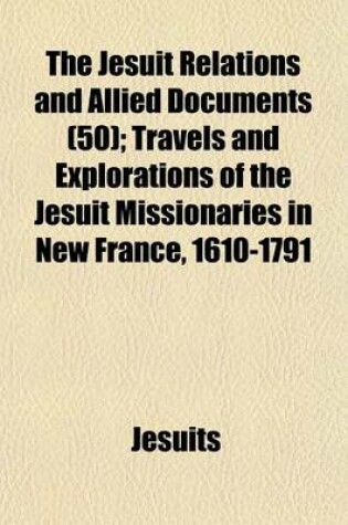 Cover of The Jesuit Relations and Allied Documents (50); Travels and Explorations of the Jesuit Missionaries in New France, 1610-1791