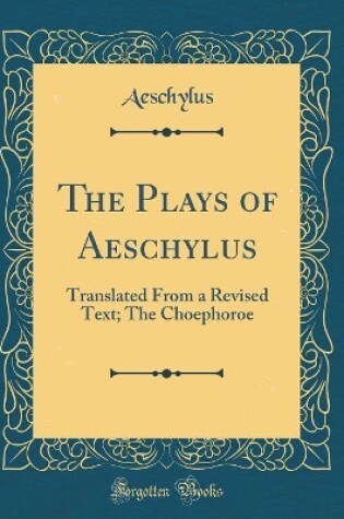 Cover of The Plays of Aeschylus: Translated From a Revised Text; The Choephoroe (Classic Reprint)