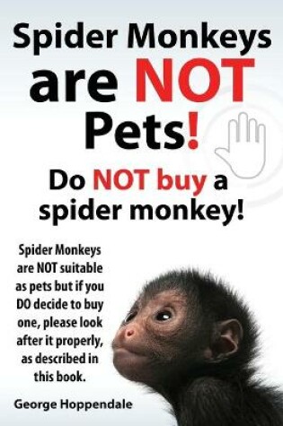 Cover of Spider Monkeys Are Not Pets! Do Not Buy a Spider Monkey! Spider Monkeys Are Not Suitable as Pets But If You Do Decide to Buy One, Please Look After It
