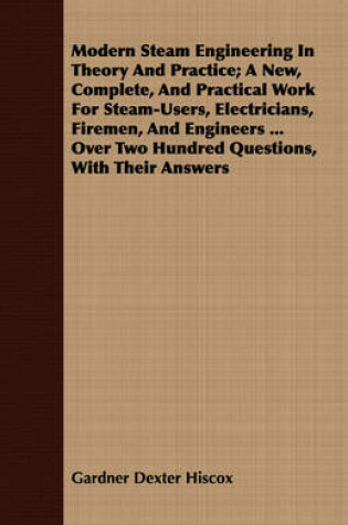 Cover of Modern Steam Engineering In Theory And Practice; A New, Complete, And Practical Work For Steam-Users, Electricians, Firemen, And Engineers ... Over Two Hundred Questions, With Their Answers