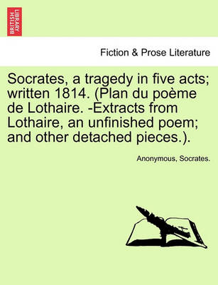 Book cover for Socrates, a Tragedy in Five Acts; Written 1814. (Plan Du Poeme de Lothaire. -Extracts from Lothaire, an Unfinished Poem; And Other Detached Pieces.).