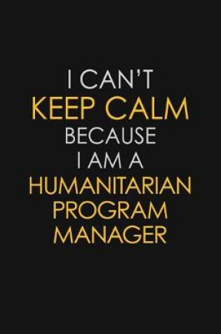 Cover of I Can't Keep Calm Because I Am A Humanitarian Program Manager