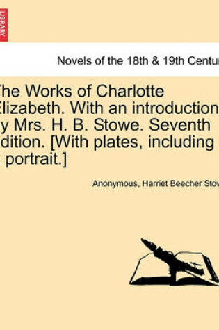 Cover of The Works of Charlotte Elizabeth. with an Introduction by Mrs. H. B. Stowe. Seventh Edition. [With Plates, Including a Portrait.]