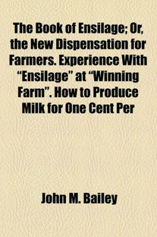 Cover of The Book of Ensilage; Or, the New Dispensation for Farmers. Experience with "Ensilage" at "Winning Farm." How to Produce Milk for One Cent Per