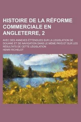 Cover of Histoire de La Reforme Commerciale En Angleterre, 2; Avec Des Annexes Ettendues Sur La Legislation de Douane Et de Navigation Dans Le Meme Pays Et Sur Les Resultats de Cette Legislation