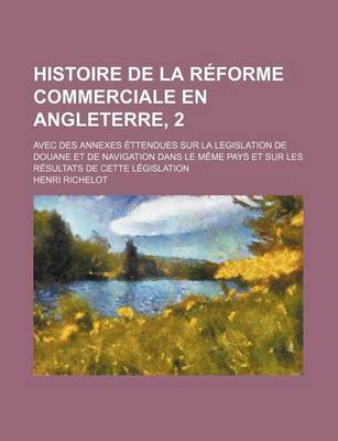 Book cover for Histoire de La Reforme Commerciale En Angleterre, 2; Avec Des Annexes Ettendues Sur La Legislation de Douane Et de Navigation Dans Le Meme Pays Et Sur Les Resultats de Cette Legislation