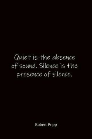 Cover of Quiet is the absence of sound. Silence is the presence of silence. Robert Fripp