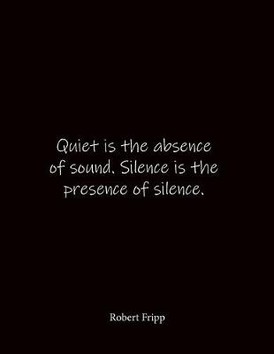 Book cover for Quiet is the absence of sound. Silence is the presence of silence. Robert Fripp