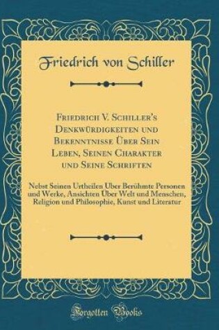 Cover of Friedrich V. Schiller's Denkwürdigkeiten und Bekenntnisse Über Sein Leben, Seinen Charakter und Seine Schriften: Nebst Seinen Urtheilen Über Berühmte Personen und Werke, Ansichten Über Welt und Menschen, Religion und Philosophie, Kunst und Literatur