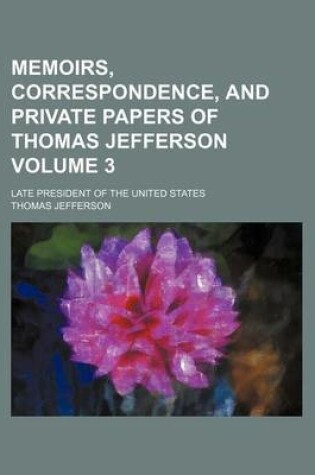 Cover of Memoirs, Correspondence, and Private Papers of Thomas Jefferson Volume 3; Late President of the United States