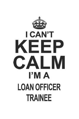 Book cover for I Can't Keep Calm I'm A Loan Officer Trainee