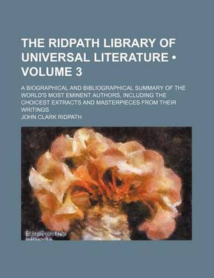 Book cover for The Ridpath Library of Universal Literature (Volume 3); A Biographical and Bibliographical Summary of the World's Most Eminent Authors, Including the Choicest Extracts and Masterpieces from Their Writings