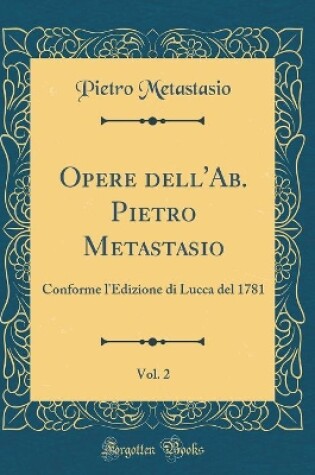 Cover of Opere dell'Ab. Pietro Metastasio, Vol. 2: Conforme l'Edizione di Lucca del 1781 (Classic Reprint)