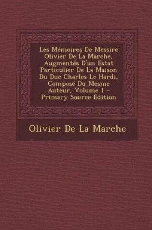 Cover of Les Memoires de Messire Olivier de La Marche, Augmentes D'Un Estat Particulier de La Maison Du Duc Charles Le Hardi, Compose Du Mesme Auteur, Volume 1