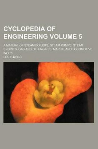 Cover of Cyclopedia of Engineering Volume 5; A Manual of Steam Boilers, Steam Pumps, Steam Engines, Gas and Oil Engines, Marine and Locomotive Work