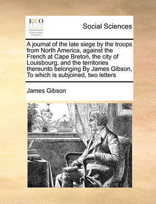 Book cover for A journal of the late siege by the troops from North America, against the French at Cape Breton, the city of Louisbourg, and the territories thereunto belonging By James Gibson, To which is subjoined, two letters