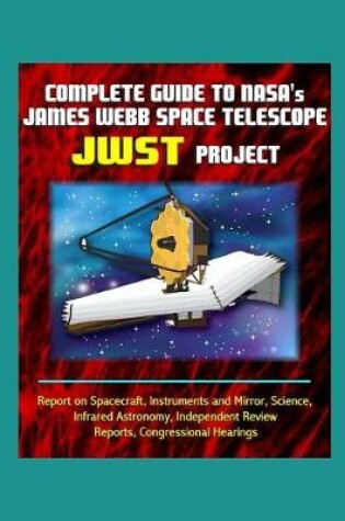 Cover of Complete Guide to NASA's James Webb Space Telescope (JWST) Project - Report on Spacecraft, Instruments and Mirror, Science, Infrared Astronomy, Independent Review Reports, Congressional Hearings