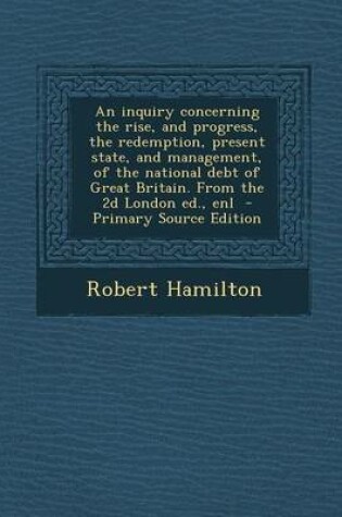 Cover of An Inquiry Concerning the Rise, and Progress, the Redemption, Present State, and Management, of the National Debt of Great Britain. from the 2D London Ed., Enl
