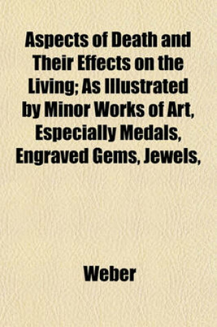 Cover of Aspects of Death and Their Effects on the Living; As Illustrated by Minor Works of Art, Especially Medals, Engraved Gems, Jewels,