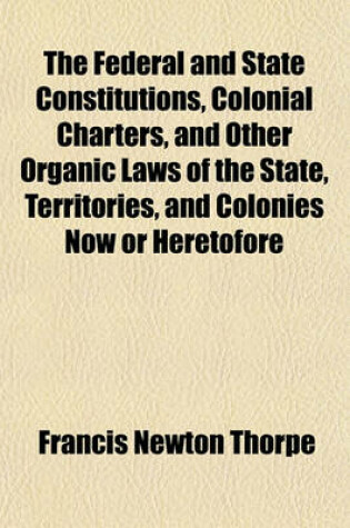 Cover of The Federal and State Constitutions, Colonial Charters, and Other Organic Laws of the State, Territories, and Colonies Now or Heretofore Forming the United States of America (Volume 6)