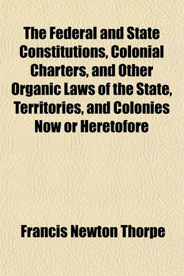 Book cover for The Federal and State Constitutions, Colonial Charters, and Other Organic Laws of the State, Territories, and Colonies Now or Heretofore Forming the United States of America (Volume 6)