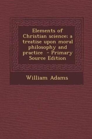 Cover of Elements of Christian Science; A Treatise Upon Moral Philosophy and Practice