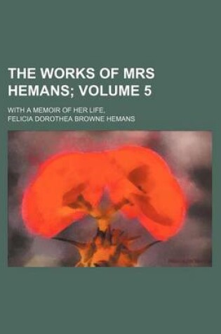 Cover of The Works of Mrs Hemans Volume 5; With a Memoir of Her Life,