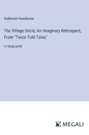 Cover of The Village Uncle; An Imaginary Retrospect, From "Twice Told Tales"