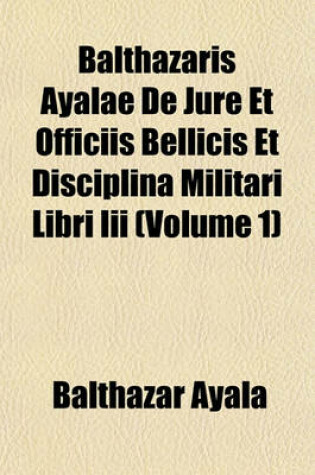 Cover of Balthazaris Ayalae de Jure Et Officiis Bellicis Et Disciplina Militari Libri III (Volume 1)