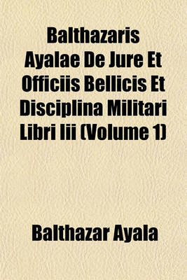 Book cover for Balthazaris Ayalae de Jure Et Officiis Bellicis Et Disciplina Militari Libri III (Volume 1)