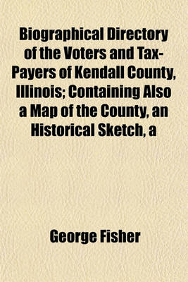 Book cover for A Biographical Directory of the Voters and Tax-Payers of Kendall County, Illinois; Containing Also a Map of the County, an Historical Sketch