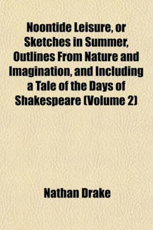 Cover of Noontide Leisure, or Sketches in Summer, Outlines from Nature and Imagination, and Including a Tale of the Days of Shakespeare (Volume 2)