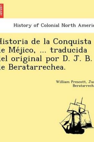 Cover of Historia de La Conquista de Me Jico, ... Traducida del Original Por D. J. B. de Beratarrechea.