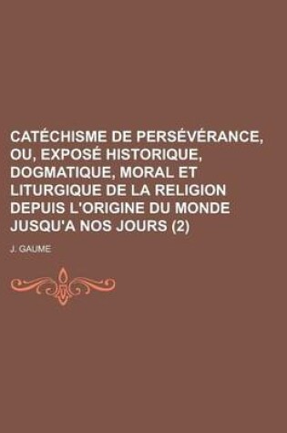 Cover of Catechisme de Perseverance, Ou, Expose Historique, Dogmatique, Moral Et Liturgique de La Religion Depuis L'Origine Du Monde Jusqu'a Nos Jours (2)