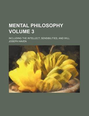 Book cover for Mental Philosophy Volume 3; Including the Intellect, Sensibilities, and Will