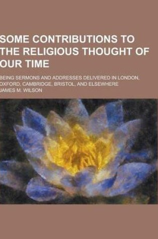 Cover of Some Contributions to the Religious Thought of Our Time; Being Sermons and Addresses Delivered in London, Oxford, Cambridge, Bristol, and Elsewhere