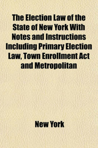 Cover of The Election Law of the State of New York with Notes and Instructions Including Primary Election Law, Town Enrollment ACT and Metropolitan