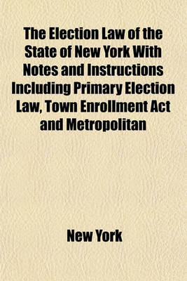 Book cover for The Election Law of the State of New York with Notes and Instructions Including Primary Election Law, Town Enrollment ACT and Metropolitan