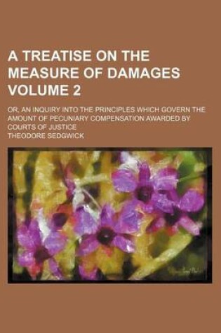 Cover of A Treatise on the Measure of Damages Volume 2; Or, an Inquiry Into the Principles Which Govern the Amount of Pecuniary Compensation Awarded by Courts of Justice