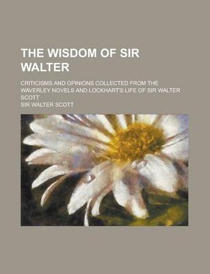 Book cover for The Wisdom of Sir Walter; Criticisms and Opinions Collected from the Waverley Novels and Lockhart's Life of Sir Walter Scott