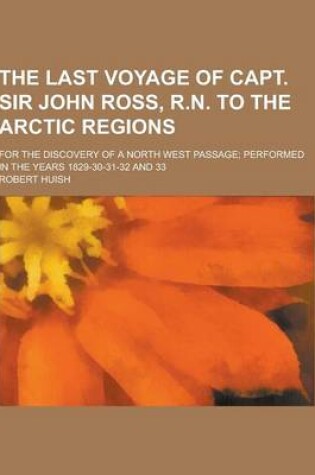 Cover of The Last Voyage of Capt. Sir John Ross, R.N. to the Arctic Regions; For the Discovery of a North West Passage; Performed in the Years 1829-30-31-32 an