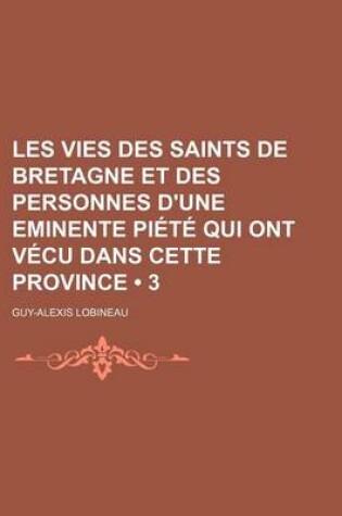 Cover of Les Vies Des Saints de Bretagne Et Des Personnes D'Une Eminente Piete Qui Ont Vecu Dans Cette Province (3)