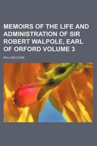Cover of Memoirs of the Life and Administration of Sir Robert Walpole, Earl of Orford Volume 3
