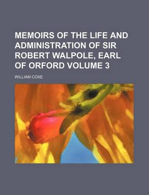Book cover for Memoirs of the Life and Administration of Sir Robert Walpole, Earl of Orford Volume 3