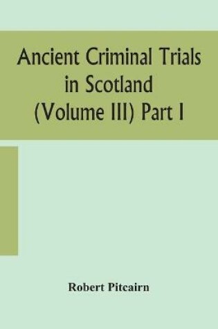 Cover of Ancient criminal trials in Scotland (Volume III) Part I