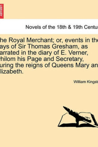 Cover of The Royal Merchant; or, events in the days of Sir Thomas Gresham, as narrated in the diary of E. Verner, whilom his Page and Secretary, during the reigns of Queens Mary and Elizabeth.